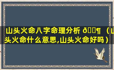 山头火命八字命理分析 🐶 （山头火命什么意思,山头火命好吗）